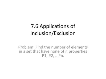 7.6 Applications of Inclusion/Exclusion Problem: Find the number of elements in a set that have none of n properties P1, P2,.. Pn.