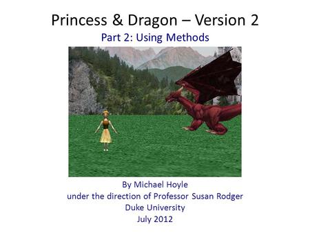 Princess & Dragon – Version 2 By Michael Hoyle under the direction of Professor Susan Rodger Duke University July 2012 Part 2: Using Methods.