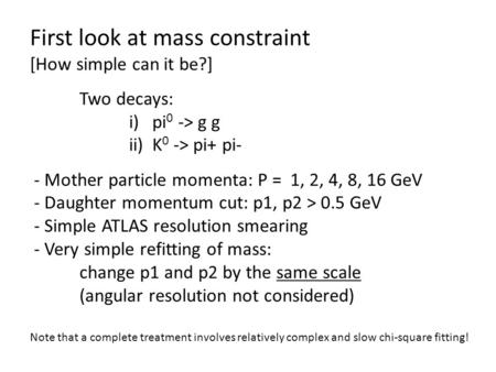 First look at mass constraint [How simple can it be?] Two decays: i) pi 0 -> g g ii) K 0 -> pi+ pi- - Mother particle momenta: P = 1, 2, 4, 8, 16 GeV -