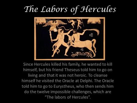 The Labors of Hercules Since Hercules killed his family, he wanted to kill himself, but his friend Theseus told him to go on living and that it was not.