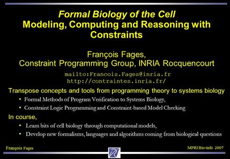 François Fages MPRI Bio-info 2007 Formal Biology of the Cell Modeling, Computing and Reasoning with Constraints François Fages, Constraint Programming.