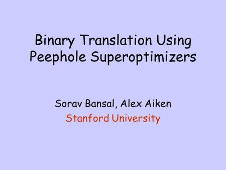 Binary Translation Using Peephole Superoptimizers Sorav Bansal, Alex Aiken Stanford University.