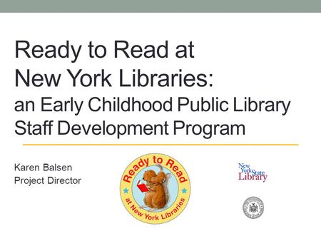 Ready to Read at New York Libraries: an Early Childhood Public Library Staff Development Program Karen Balsen Project Director.
