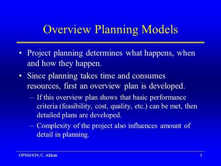 OPSM 639, C. Akkan1 Overview Planning Models Project planning determines what happens, when and how they happen. Since planning takes time and consumes.