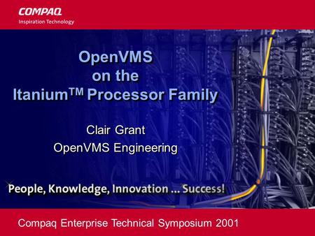 Compaq Enterprise Technical Symposium 2001 OpenVMS on the Itanium TM Processor Family Clair Grant OpenVMS Engineering Clair Grant OpenVMS Engineering.