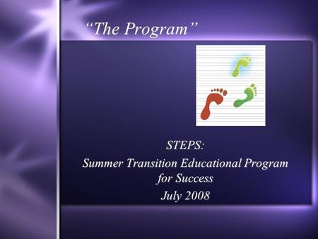“The Program” STEPS: Summer Transition Educational Program for Success July 2008 STEPS: Summer Transition Educational Program for Success July 2008.