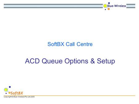 Copyright © Blue-Wireless Pty Ltd 2005 SoftBX ACD Queue Options & Setup SoftBX Call Centre.