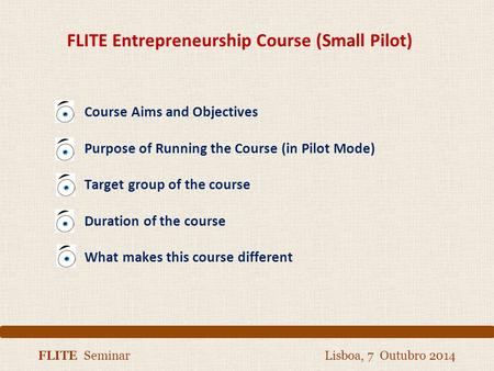 FLITE Seminar Lisboa, 7 Outubro 2014 FLITE Entrepreneurship Course (Small Pilot) Course Aims and Objectives Purpose of Running the Course (in Pilot Mode)