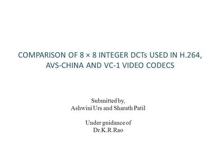 COMPARISON OF 8 × 8 INTEGER DCTs USED IN H.264, AVS-CHINA AND VC-1 VIDEO CODECS Submitted by, Ashwini Urs and Sharath Patil Under guidance of Dr.K.R.Rao.