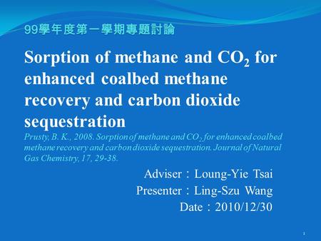 99 學年度第一學期專題討論 99 學年度第一學期專題討論 Sorption of methane and CO 2 for enhanced coalbed methane recovery and carbon dioxide sequestration Prusty, B. K., 2008.