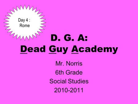 D. G. A: Dead Guy Academy Mr. Norris 6th Grade Social Studies 2010-2011 Day 4 : Rome.