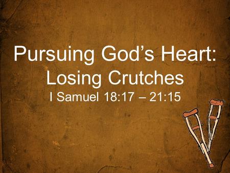 Pursuing God’s Heart: Losing Crutches I Samuel 18:17 – 21:15.