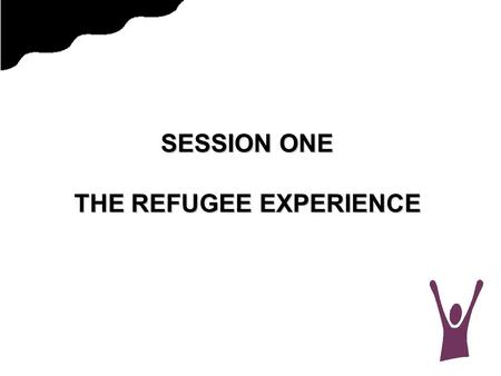 SESSION ONE THE REFUGEE EXPERIENCE. PERSECUTION  For refugees, “persecution” means that they have had to run from their country because it is very likely.