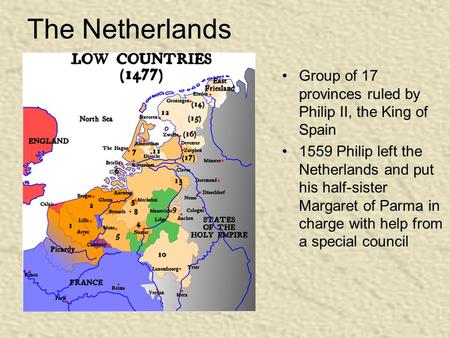 The Netherlands Group of 17 provinces ruled by Philip II, the King of Spain 1559 Philip left the Netherlands and put his half-sister Margaret of Parma.