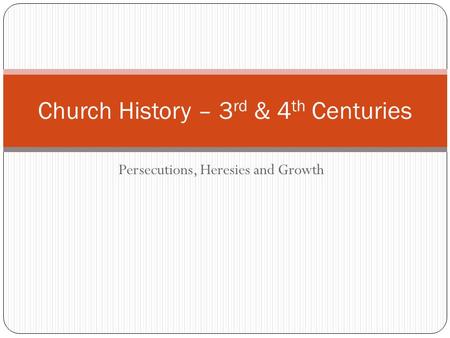 Persecutions, Heresies and Growth Church History – 3 rd & 4 th Centuries.