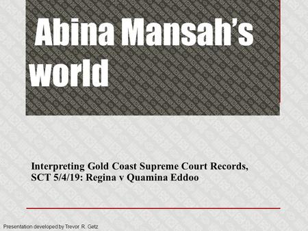 Abina Mansah’s world Interpreting Gold Coast Supreme Court Records, SCT 5/4/19: Regina v Quamina Eddoo Presentation developed by Trevor R. Getz.