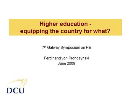 Higher education - equipping the country for what? 7 th Galway Symposium on HE Ferdinand von Prondzynski June 2009.