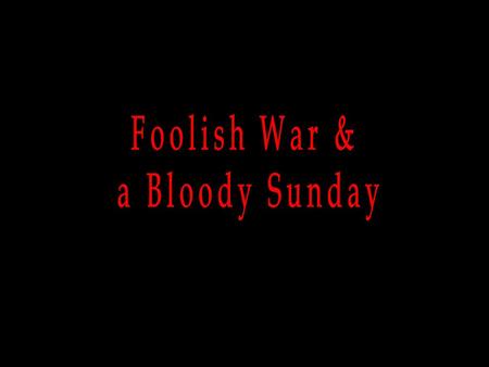 Foolish War & a Bloody Sunday.