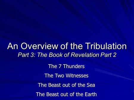 An Overview of the Tribulation Part 3: The Book of Revelation Part 2 The 7 Thunders The Two Witnesses The Beast out of the Sea The Beast out of the Earth.