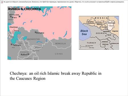 Chechnya: an oil rich Islamic break away Republic in the Caucuses Region.