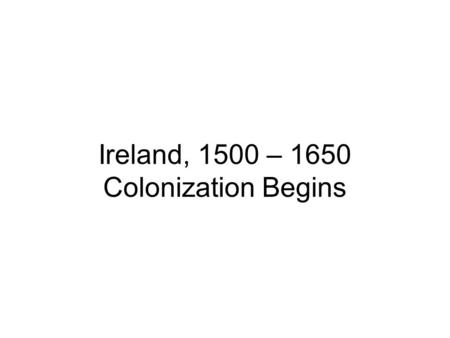 Ireland, 1500 – 1650 Colonization Begins. The Tudor Conquest.