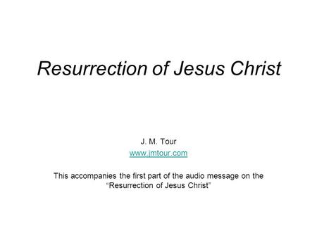 Resurrection of Jesus Christ J. M. Tour www.jmtour.com This accompanies the first part of the audio message on the “Resurrection of Jesus Christ”