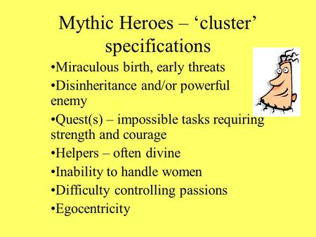 Mythic Heroes – ‘cluster’ specifications Miraculous birth, early threats Disinheritance and/or powerful enemy Quest(s) – impossible tasks requiring strength.