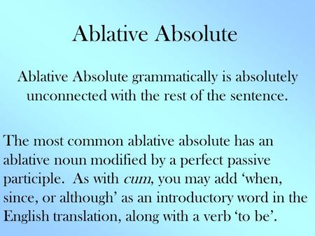 Ablative Absolute Ablative Absolute grammatically is absolutely unconnected with the rest of the sentence. The most common ablative absolute has an ablative.