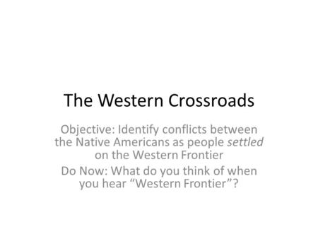 The Western Crossroads Objective: Identify conflicts between the Native Americans as people settled on the Western Frontier Do Now: What do you think of.