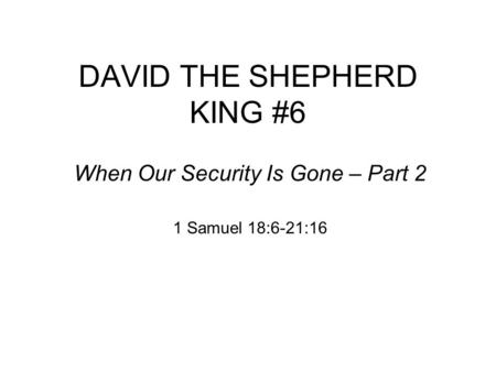 DAVID THE SHEPHERD KING #6 When Our Security Is Gone – Part 2 1 Samuel 18:6-21:16.