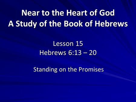 Near to the Heart of God A Study of the Book of Hebrews Lesson 15 Hebrews 6:13 – 20 Standing on the Promises.