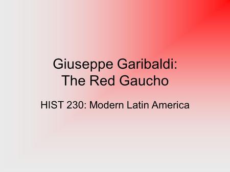 Giuseppe Garibaldi: The Red Gaucho HIST 230: Modern Latin America.