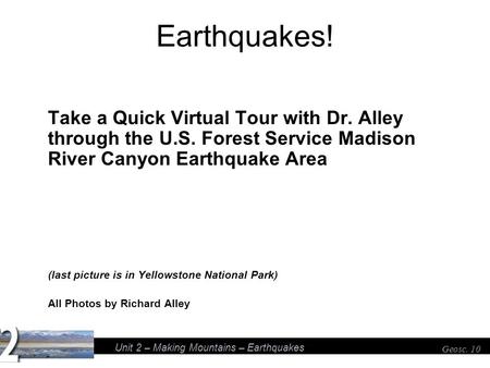 Unit 2 – Making Mountains – Earthquakes Geosc. 10 Earthquakes! Take a Quick Virtual Tour with Dr. Alley through the U.S. Forest Service Madison River Canyon.