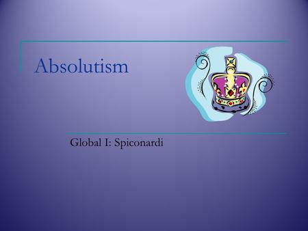 Absolutism Global I: Spiconardi. Absolutism Absolutism  When a king or queen who has unlimited power/centralized control of the government and seeks.