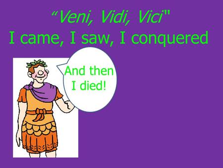 “ Veni, Vidi, Vici“ I came, I saw, I conquered And then I died!