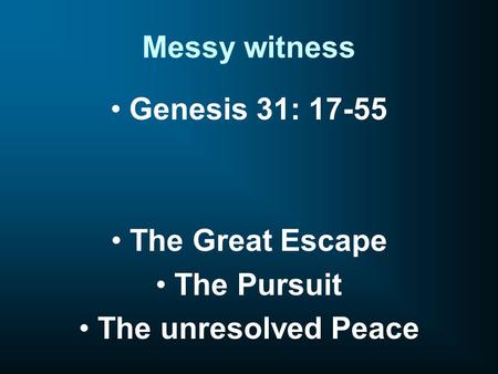 Messy witness Genesis 31: 17-55 The Great Escape The Pursuit The unresolved Peace.