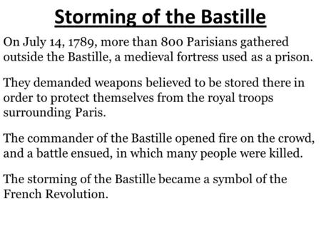 Storming of the Bastille On July 14, 1789, more than 800 Parisians gathered outside the Bastille, a medieval fortress used as a prison. They demanded weapons.