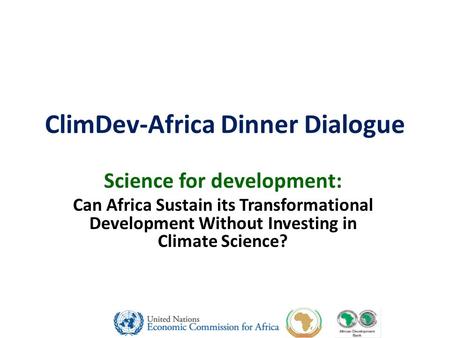 ClimDev-Africa Dinner Dialogue Science for development: Can Africa Sustain its Transformational Development Without Investing in Climate Science?