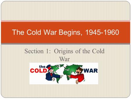 Section 1: Origins of the Cold War The Cold War Begins, 1945-1960.