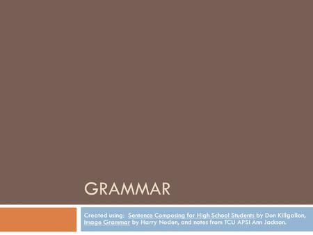 Grammar Created using: Sentence Composing for High School Students by Don Killgallon, Image Grammar by Harry Noden, and notes from TCU APSI Ann Jackson.
