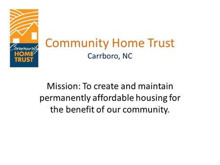 Community Home Trust Carrboro, NC Mission: To create and maintain permanently affordable housing for the benefit of our community.
