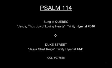 PSALM 114 Sung to QUEBEC “Jesus, Thou Joy of Loving Hearts” Trinity Hymnal #646 Or DUKE STREET “Jesus Shall Reign” Trinity Hymnal #441 CCLI #977558 1.
