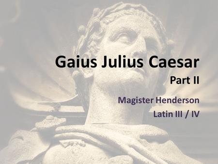 Gaius Julius Caesar Part II Magister Henderson Latin III / IV.