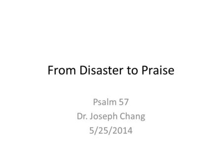 From Disaster to Praise Psalm 57 Dr. Joseph Chang 5/25/2014.