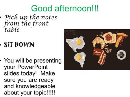 Good afternoon!!! Pick up the notes from the front table SIT DOWN You will be presenting your PowerPoint slides today! Make sure you are ready and knowledgeable.