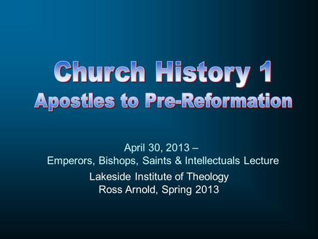 Lakeside Institute of Theology Ross Arnold, Spring 2013 April 30, 2013 – Emperors, Bishops, Saints & Intellectuals Lecture.