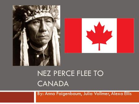 NEZ PERCE FLEE TO CANADA By: Anna Faigenbaum, Julia Vollmer, Alexa Ellis.