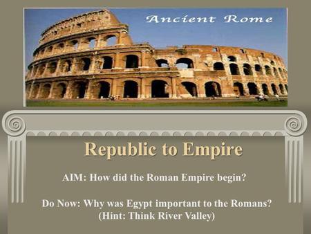 Republic to Empire AIM: How did the Roman Empire begin? Do Now: Why was Egypt important to the Romans? (Hint: Think River Valley)