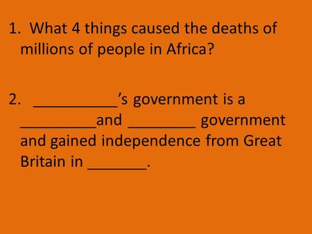 1. What 4 things caused the deaths of millions of people in Africa? 2. __________’s government is a _________and ________ government and gained independence.