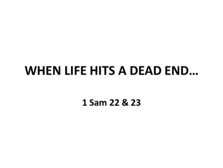 WHEN LIFE HITS A DEAD END… 1 Sam 22 & 23. WHAT TO DO WHEN LIFE HITS A DEAD END? 1 Sam 22: 1 - David left Gath and escaped to the cave of Adullam. When.